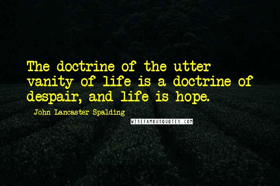 John Lancaster Spalding Quotes: The doctrine of the utter vanity of life is a doctrine of despair, and life is hope.