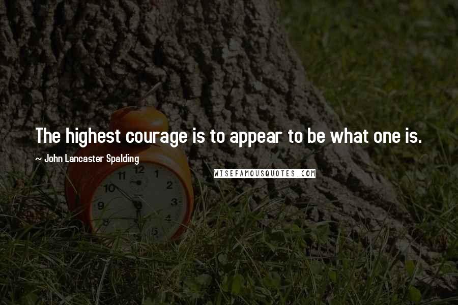 John Lancaster Spalding Quotes: The highest courage is to appear to be what one is.