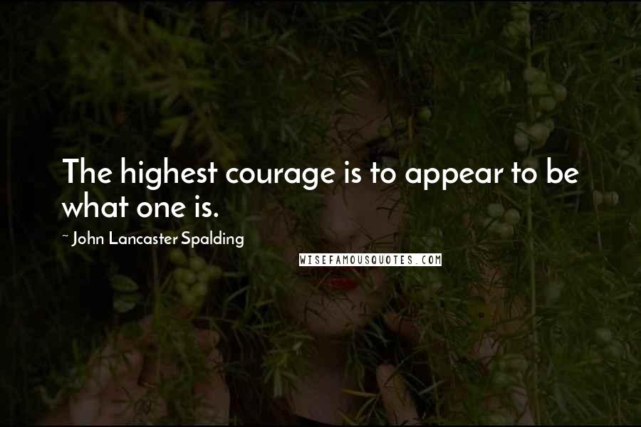 John Lancaster Spalding Quotes: The highest courage is to appear to be what one is.