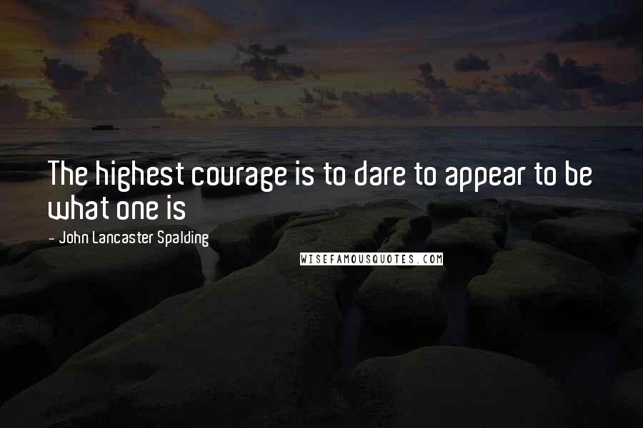 John Lancaster Spalding Quotes: The highest courage is to dare to appear to be what one is