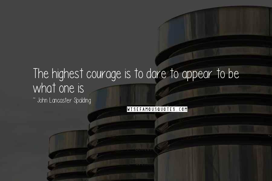 John Lancaster Spalding Quotes: The highest courage is to dare to appear to be what one is