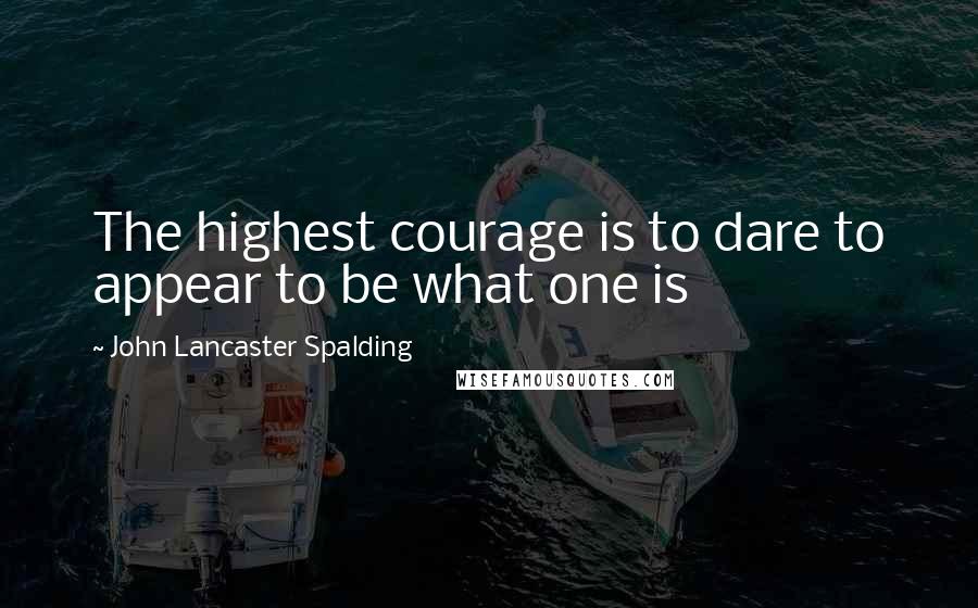 John Lancaster Spalding Quotes: The highest courage is to dare to appear to be what one is