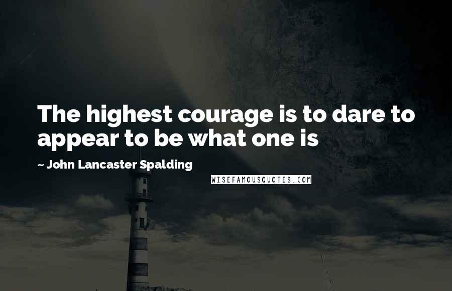 John Lancaster Spalding Quotes: The highest courage is to dare to appear to be what one is