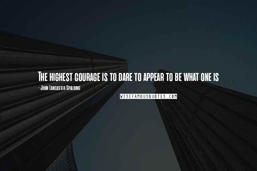 John Lancaster Spalding Quotes: The highest courage is to dare to appear to be what one is