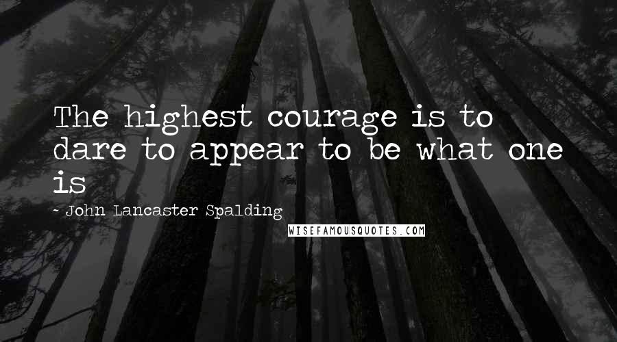 John Lancaster Spalding Quotes: The highest courage is to dare to appear to be what one is