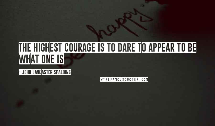 John Lancaster Spalding Quotes: The highest courage is to dare to appear to be what one is