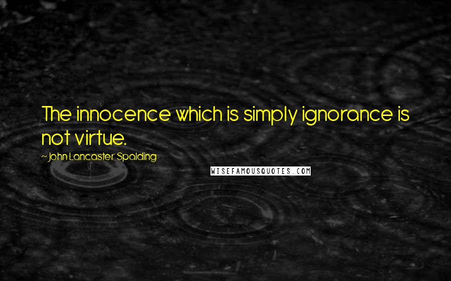 John Lancaster Spalding Quotes: The innocence which is simply ignorance is not virtue.