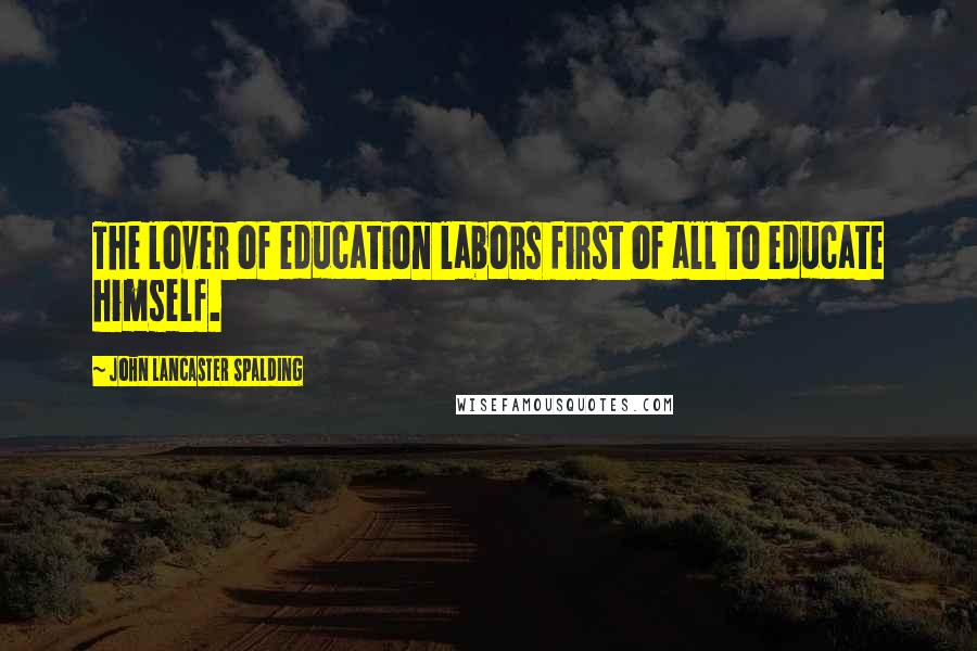 John Lancaster Spalding Quotes: The lover of education labors first of all to educate himself.