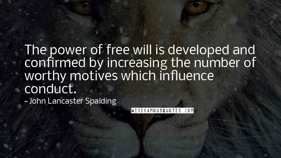 John Lancaster Spalding Quotes: The power of free will is developed and confirmed by increasing the number of worthy motives which influence conduct.