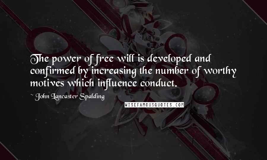 John Lancaster Spalding Quotes: The power of free will is developed and confirmed by increasing the number of worthy motives which influence conduct.