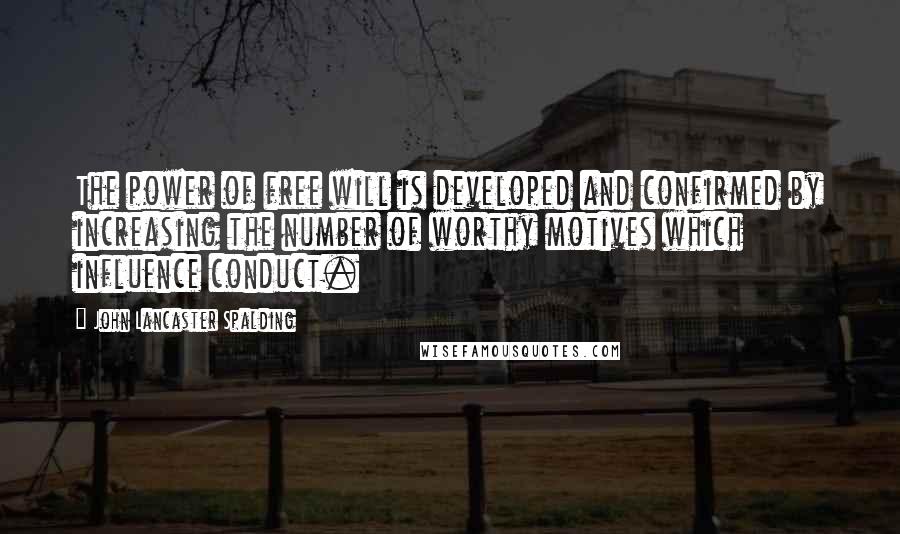 John Lancaster Spalding Quotes: The power of free will is developed and confirmed by increasing the number of worthy motives which influence conduct.