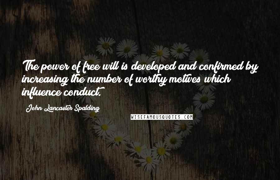 John Lancaster Spalding Quotes: The power of free will is developed and confirmed by increasing the number of worthy motives which influence conduct.