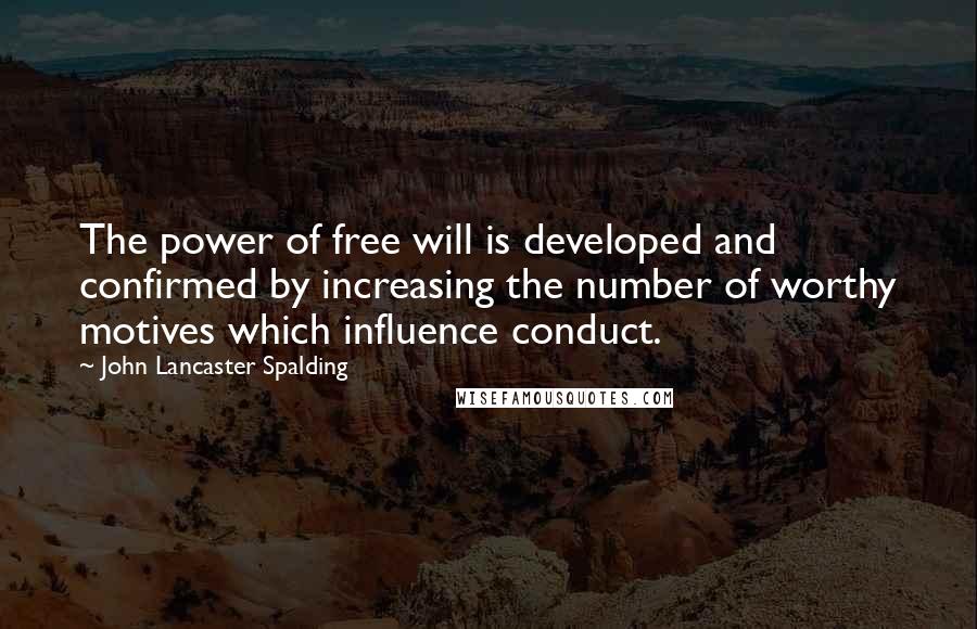 John Lancaster Spalding Quotes: The power of free will is developed and confirmed by increasing the number of worthy motives which influence conduct.