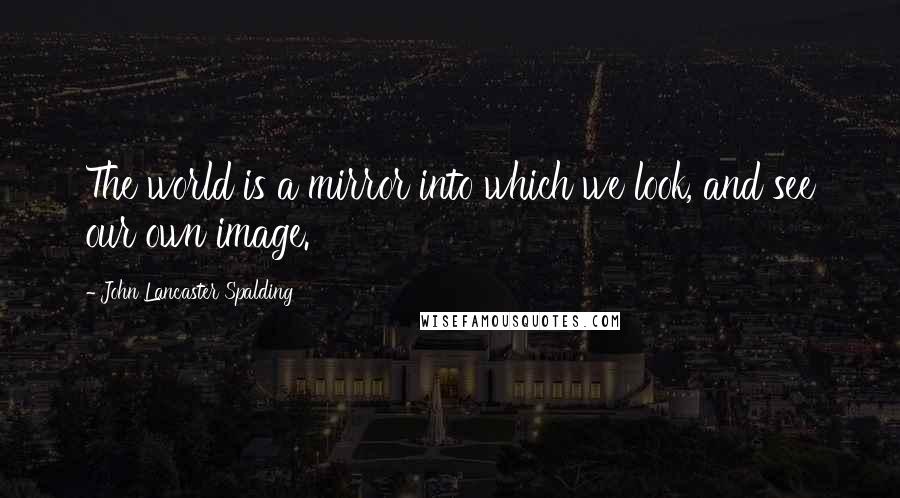 John Lancaster Spalding Quotes: The world is a mirror into which we look, and see our own image.