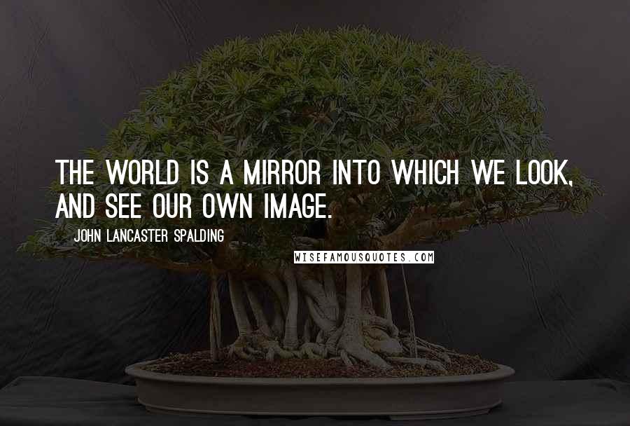 John Lancaster Spalding Quotes: The world is a mirror into which we look, and see our own image.
