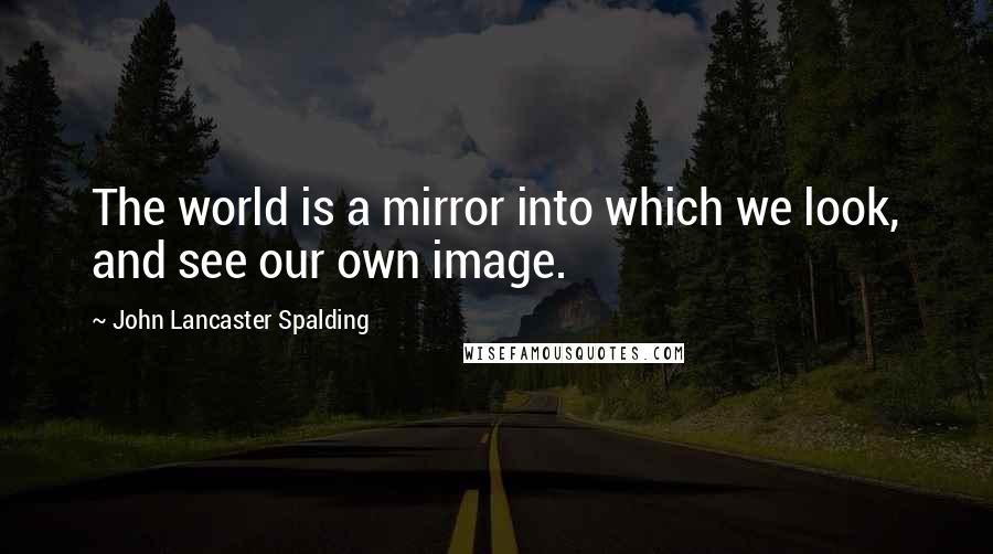 John Lancaster Spalding Quotes: The world is a mirror into which we look, and see our own image.