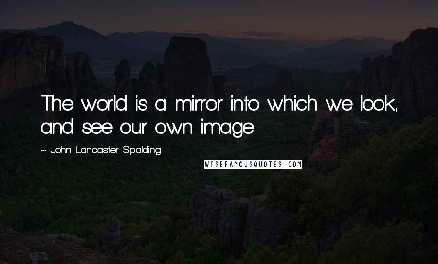 John Lancaster Spalding Quotes: The world is a mirror into which we look, and see our own image.