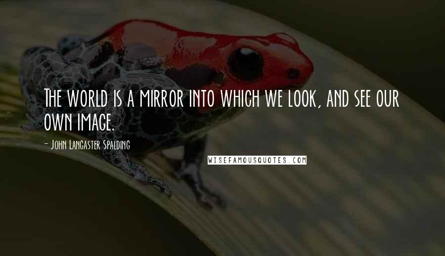 John Lancaster Spalding Quotes: The world is a mirror into which we look, and see our own image.