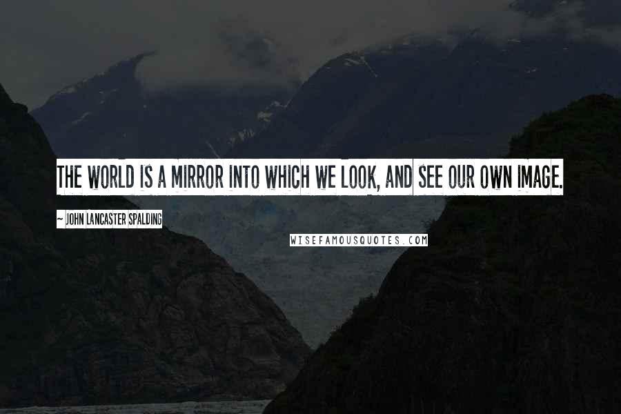 John Lancaster Spalding Quotes: The world is a mirror into which we look, and see our own image.