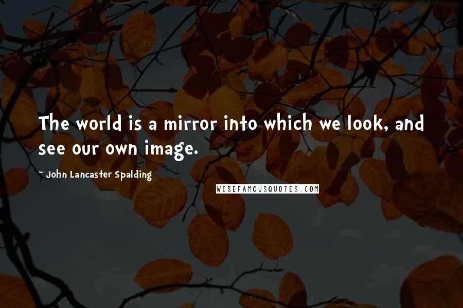 John Lancaster Spalding Quotes: The world is a mirror into which we look, and see our own image.