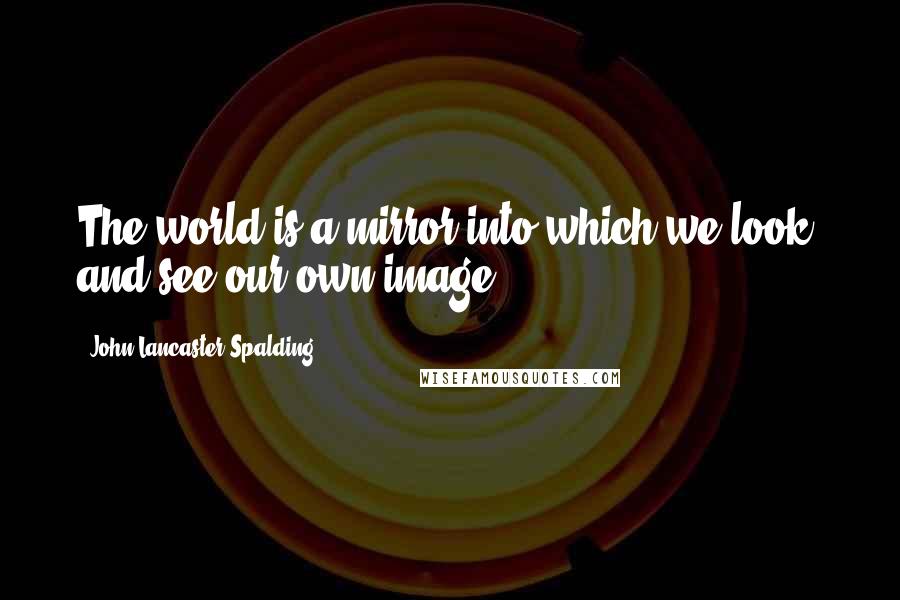 John Lancaster Spalding Quotes: The world is a mirror into which we look, and see our own image.