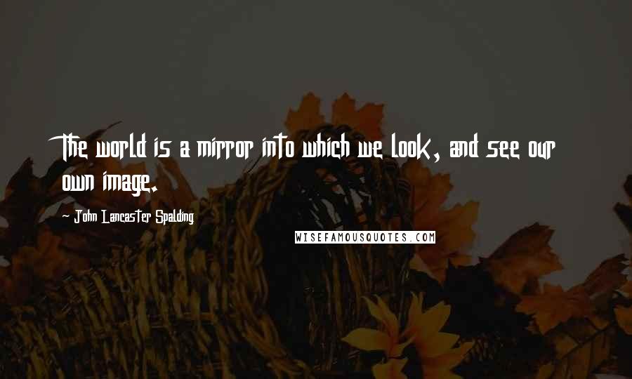 John Lancaster Spalding Quotes: The world is a mirror into which we look, and see our own image.