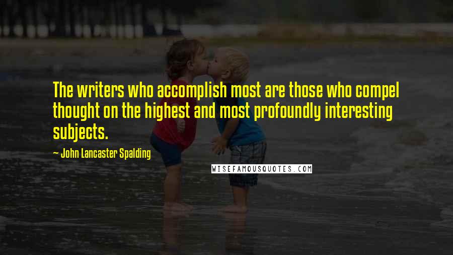 John Lancaster Spalding Quotes: The writers who accomplish most are those who compel thought on the highest and most profoundly interesting subjects.