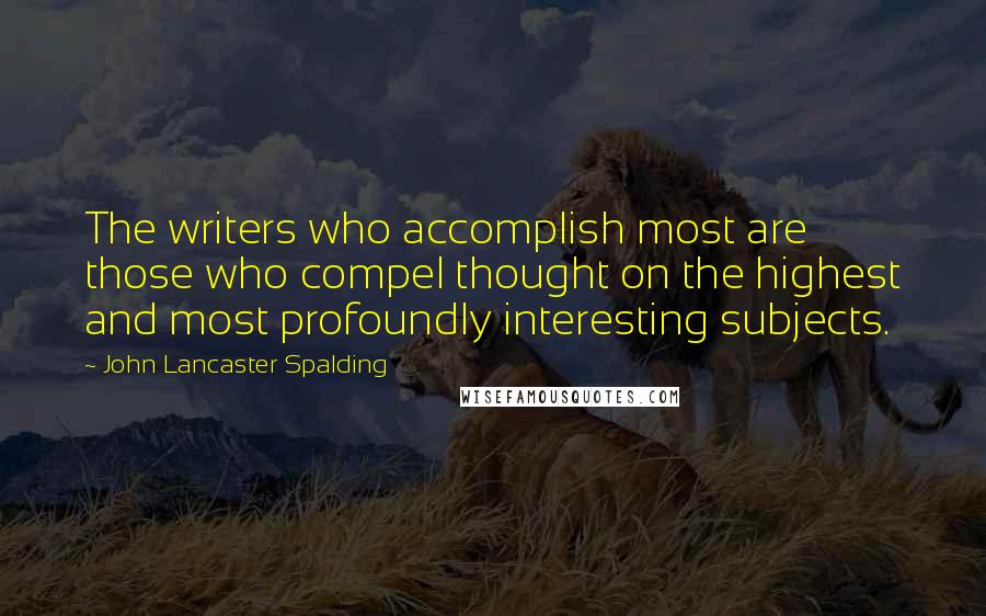 John Lancaster Spalding Quotes: The writers who accomplish most are those who compel thought on the highest and most profoundly interesting subjects.