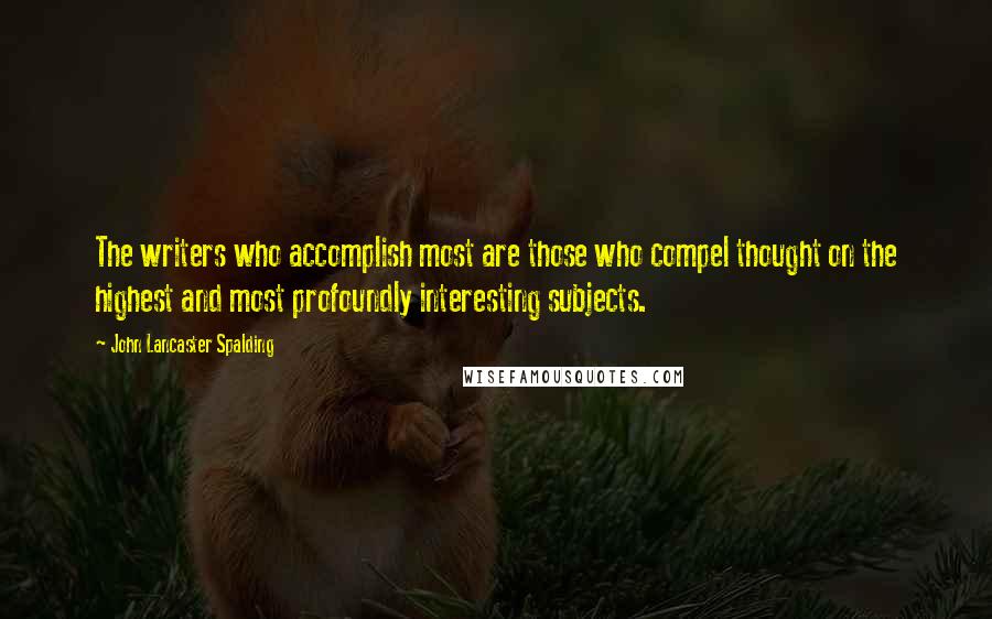 John Lancaster Spalding Quotes: The writers who accomplish most are those who compel thought on the highest and most profoundly interesting subjects.