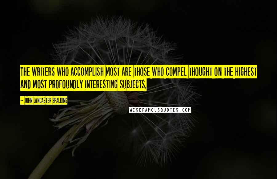 John Lancaster Spalding Quotes: The writers who accomplish most are those who compel thought on the highest and most profoundly interesting subjects.