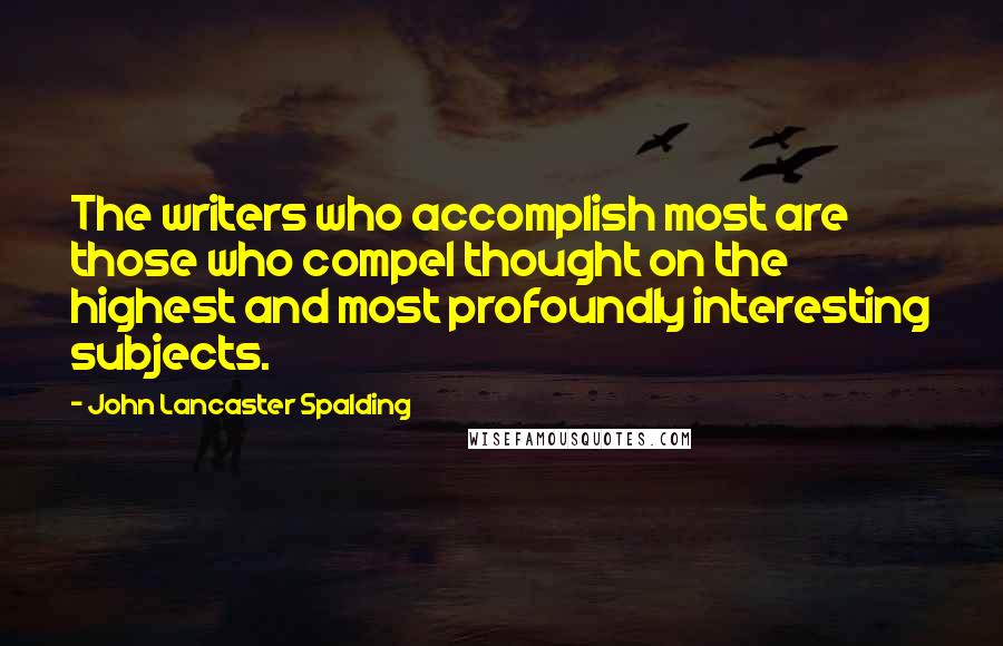 John Lancaster Spalding Quotes: The writers who accomplish most are those who compel thought on the highest and most profoundly interesting subjects.