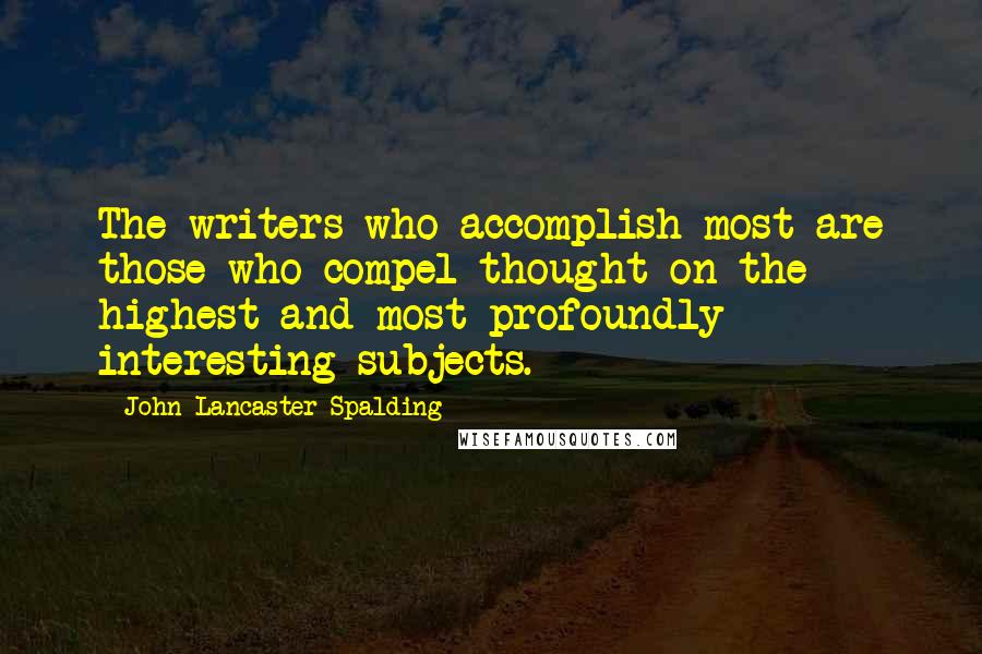 John Lancaster Spalding Quotes: The writers who accomplish most are those who compel thought on the highest and most profoundly interesting subjects.