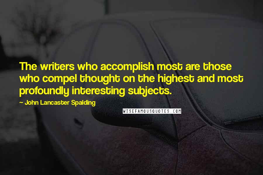 John Lancaster Spalding Quotes: The writers who accomplish most are those who compel thought on the highest and most profoundly interesting subjects.