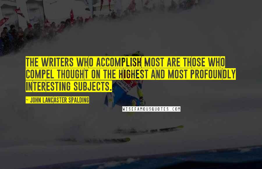 John Lancaster Spalding Quotes: The writers who accomplish most are those who compel thought on the highest and most profoundly interesting subjects.