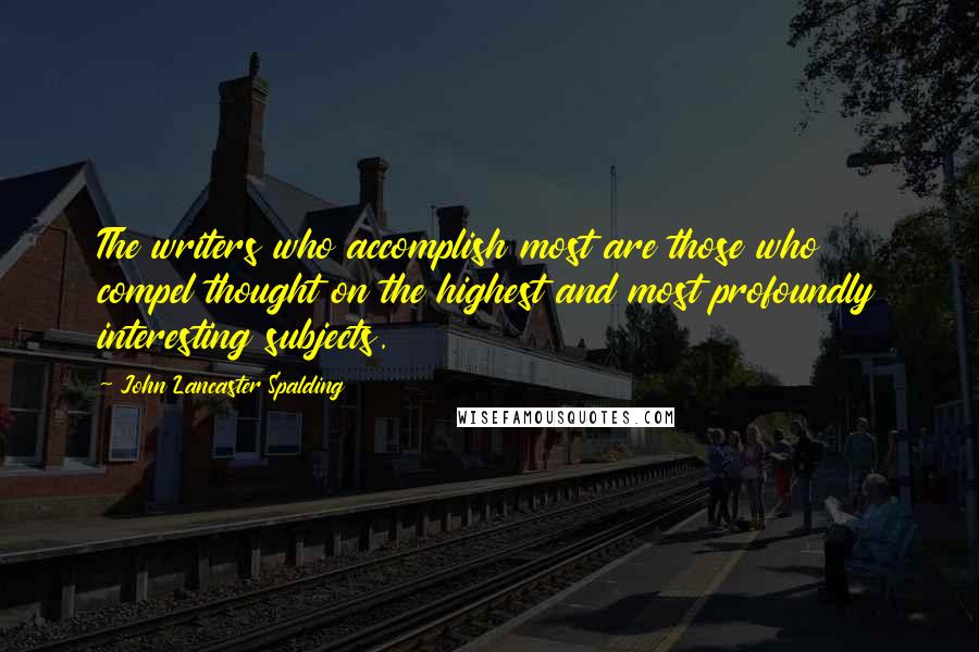 John Lancaster Spalding Quotes: The writers who accomplish most are those who compel thought on the highest and most profoundly interesting subjects.