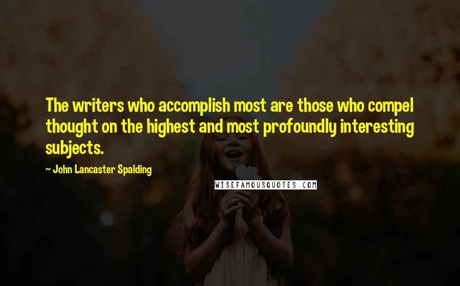 John Lancaster Spalding Quotes: The writers who accomplish most are those who compel thought on the highest and most profoundly interesting subjects.
