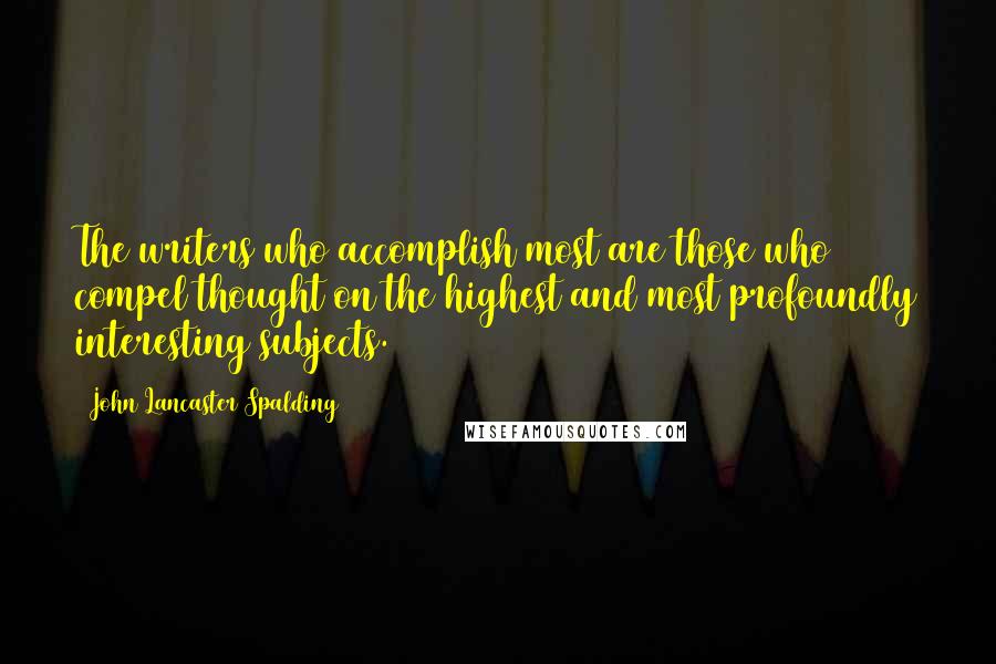 John Lancaster Spalding Quotes: The writers who accomplish most are those who compel thought on the highest and most profoundly interesting subjects.