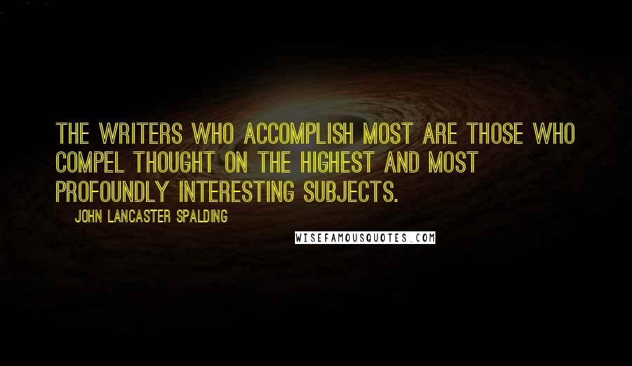 John Lancaster Spalding Quotes: The writers who accomplish most are those who compel thought on the highest and most profoundly interesting subjects.
