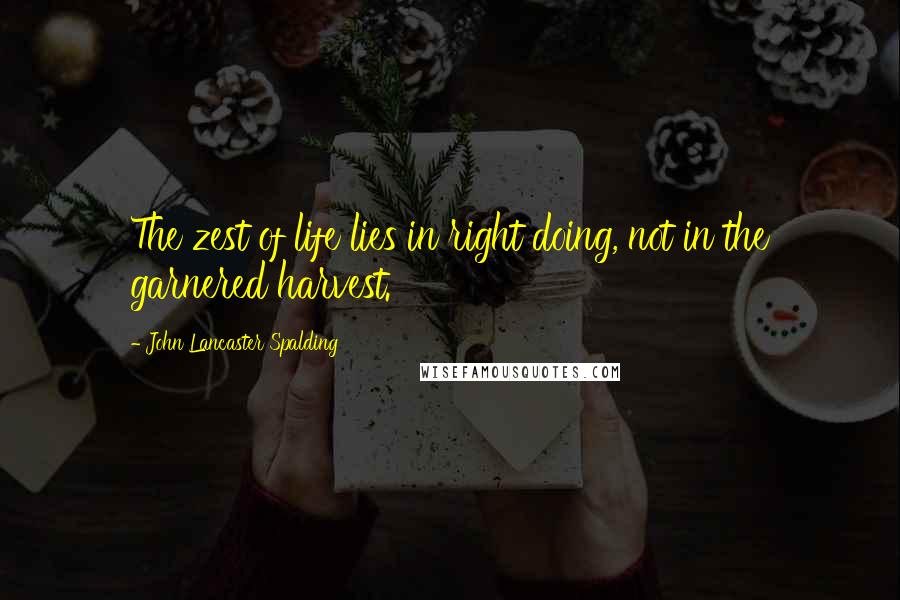 John Lancaster Spalding Quotes: The zest of life lies in right doing, not in the garnered harvest.