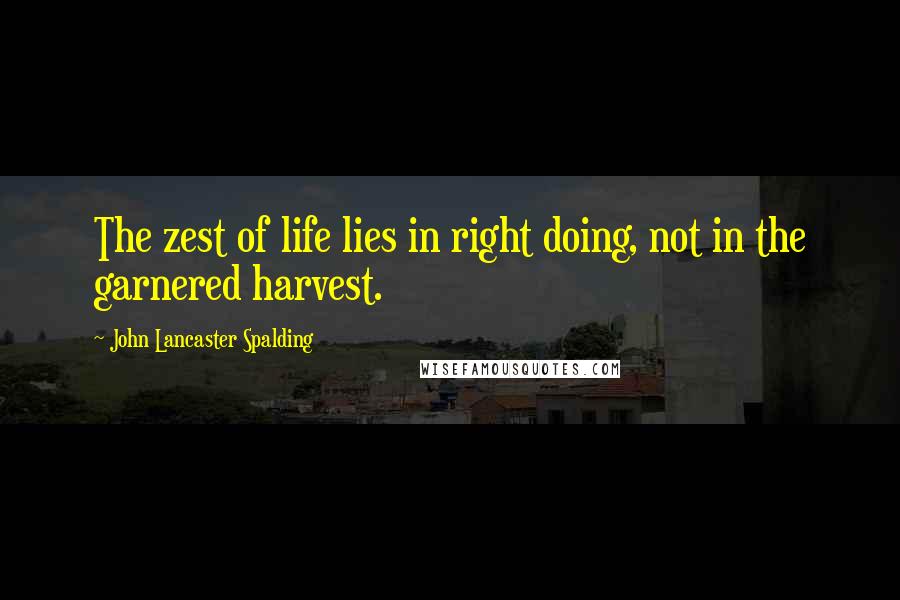 John Lancaster Spalding Quotes: The zest of life lies in right doing, not in the garnered harvest.