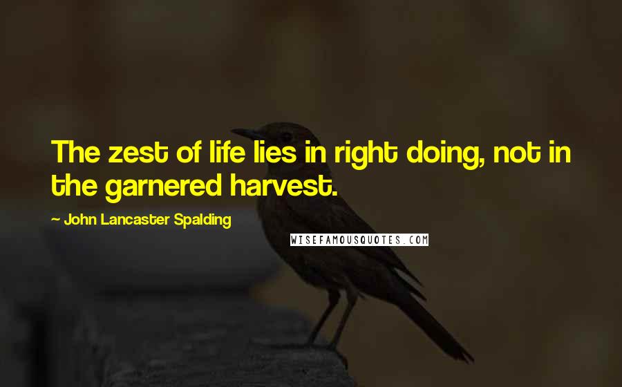 John Lancaster Spalding Quotes: The zest of life lies in right doing, not in the garnered harvest.