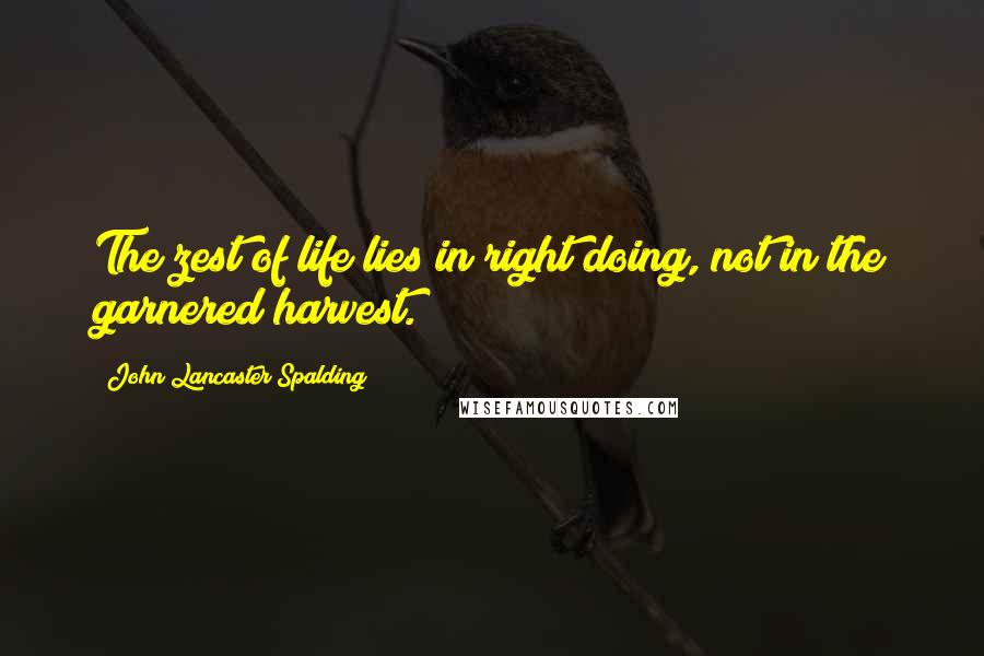 John Lancaster Spalding Quotes: The zest of life lies in right doing, not in the garnered harvest.