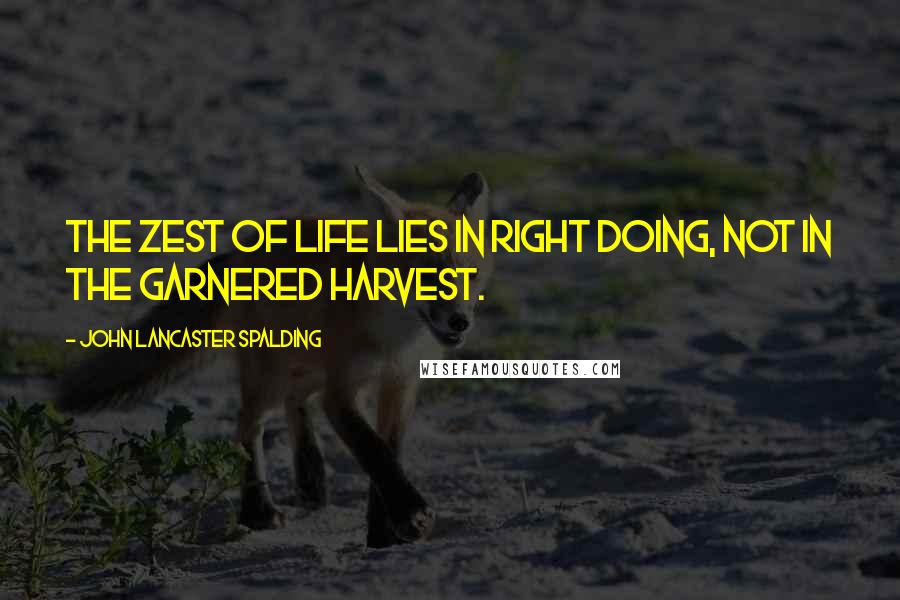 John Lancaster Spalding Quotes: The zest of life lies in right doing, not in the garnered harvest.