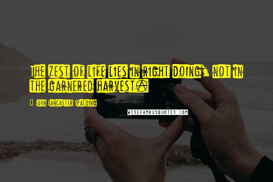 John Lancaster Spalding Quotes: The zest of life lies in right doing, not in the garnered harvest.