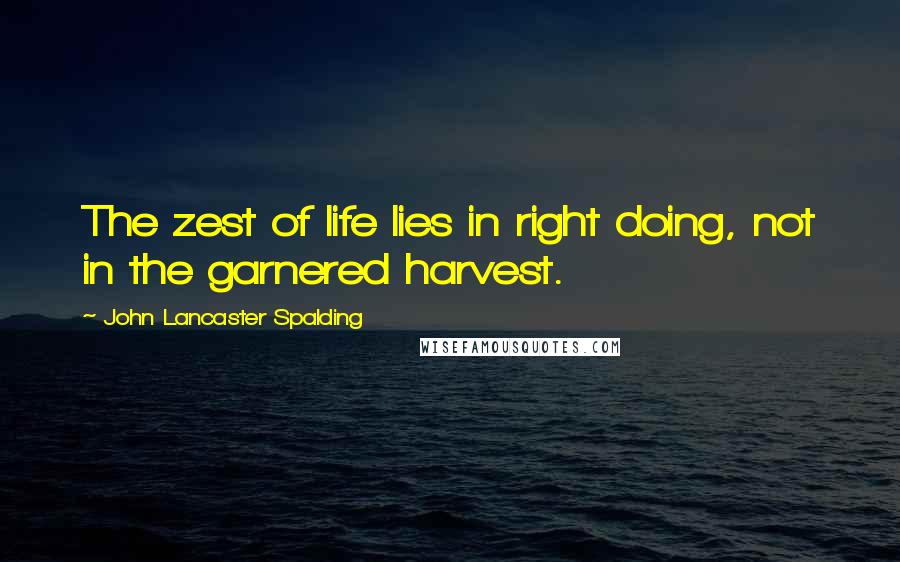 John Lancaster Spalding Quotes: The zest of life lies in right doing, not in the garnered harvest.