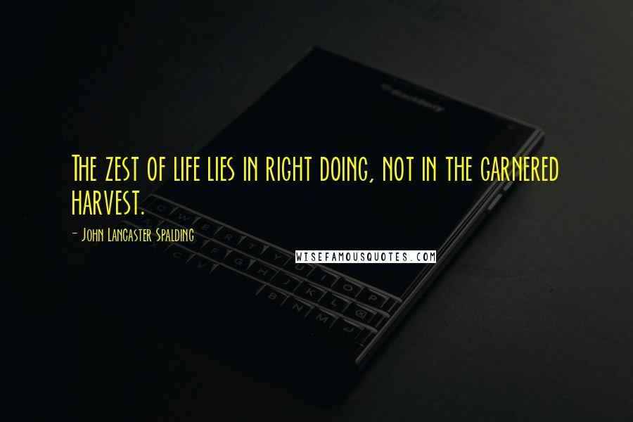 John Lancaster Spalding Quotes: The zest of life lies in right doing, not in the garnered harvest.