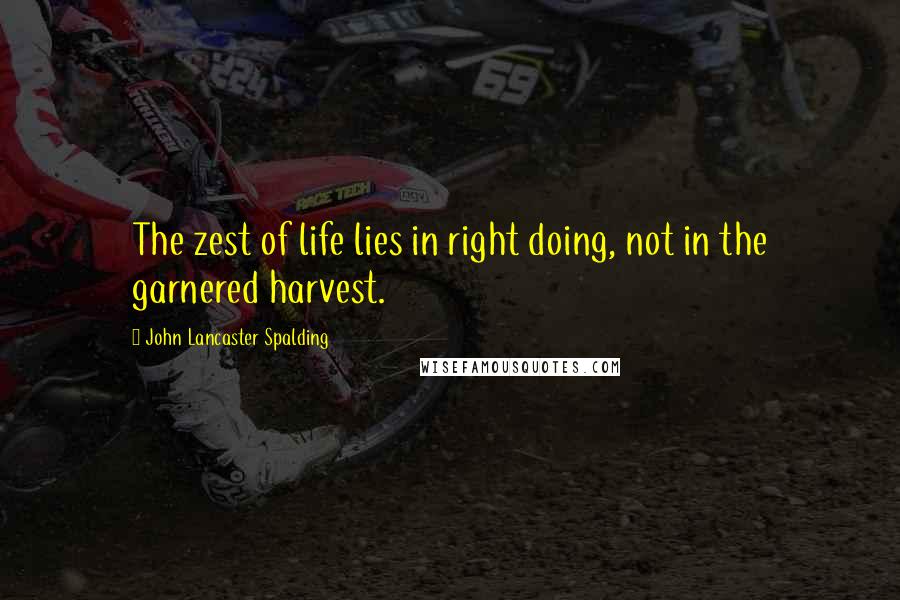 John Lancaster Spalding Quotes: The zest of life lies in right doing, not in the garnered harvest.