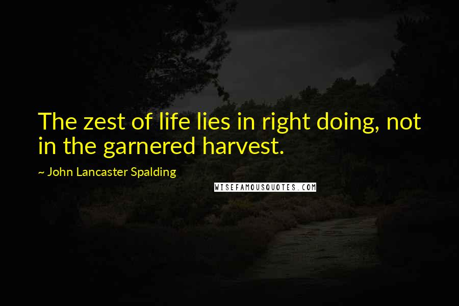 John Lancaster Spalding Quotes: The zest of life lies in right doing, not in the garnered harvest.