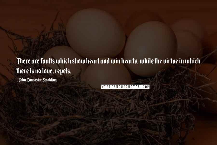 John Lancaster Spalding Quotes: There are faults which show heart and win hearts, while the virtue in which there is no love, repels.