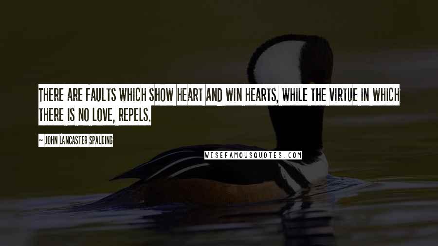 John Lancaster Spalding Quotes: There are faults which show heart and win hearts, while the virtue in which there is no love, repels.